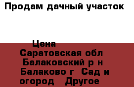 Продам дачный участок  › Цена ­ 120 000 - Саратовская обл., Балаковский р-н, Балаково г. Сад и огород » Другое   